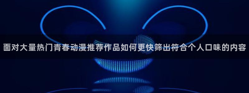 动漫网入口导航:面对大量热门青春动漫推荐作品如何更快筛出符合个人口味的内容