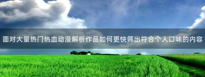 动漫剧情:面对大量热门热血动漫解析作品如何更快筛出符合个人口味的内容