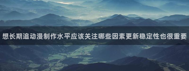 机战动漫:想长期追动漫制作水平应该关注哪些因素更新稳定性也很重要
