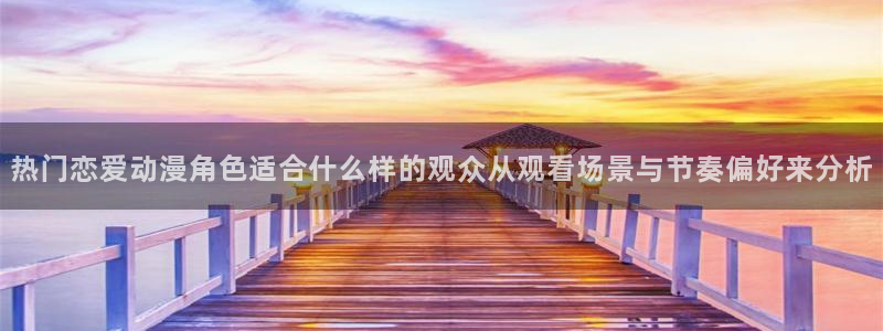 动漫排行榜大全:热门恋爱动漫角色适合什么样的观众从观看场景与节奏偏好来分析