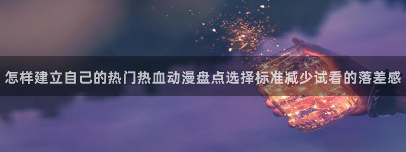 动画大全:怎样建立自己的热门热血动漫盘点选择标准减少试看的落差感
