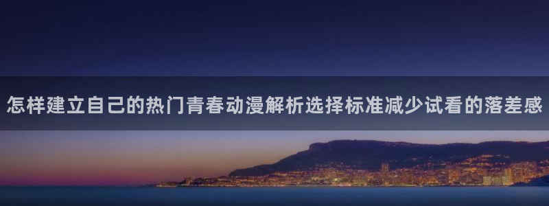 动作动漫推荐:怎样建立自己的热门青春动漫解析选择标准减少试看的落差感