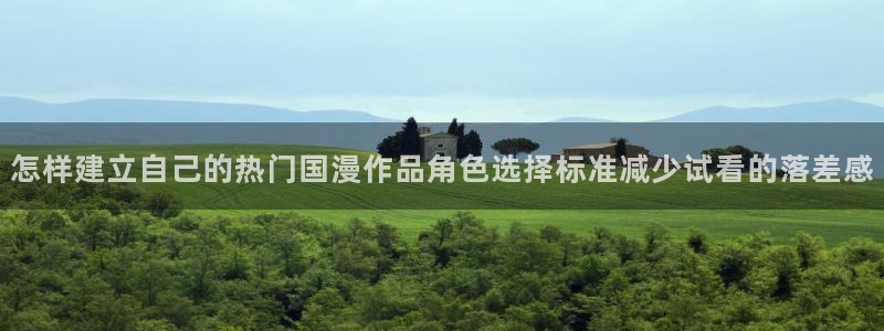 最新连载动画:怎样建立自己的热门国漫作品角色选择标准减少试看的落差感