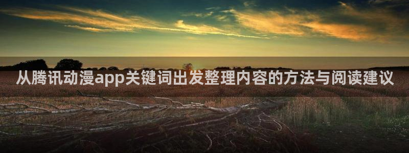 校园动漫:从腾讯动漫app关键词出发整理内容的方法与阅读建议