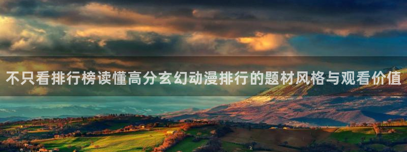 日漫:不只看排行榜读懂高分玄幻动漫排行的题材风格与观看价值