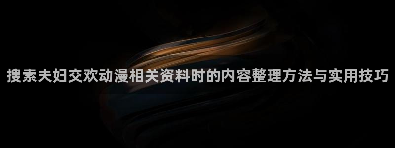 动漫内容导航：搜索夫妇交欢动漫相关资料时的内容整理方法与实用技巧
