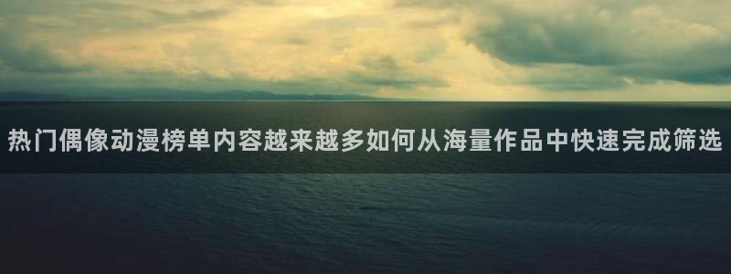 经典动画：热门偶像动漫榜单内容越来越多如何从海量作品中快速完成筛选