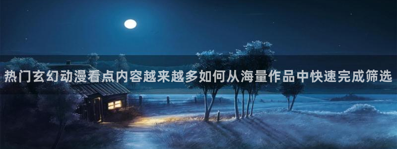 完结动漫推荐:热门玄幻动漫看点内容越来越多如何从海量作品中快速完成筛选