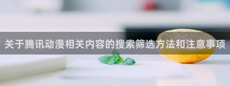 热门动漫网站:关于腾讯动漫相关内容的搜索筛选方法和注意事项