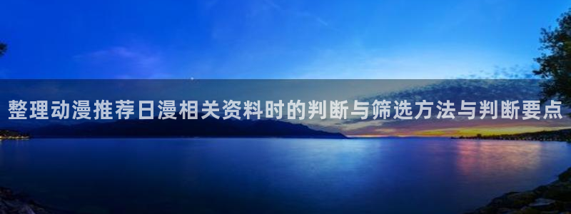 新番在线观看：整理动漫推荐日漫相关资料时的判断与筛选方法与判断要点