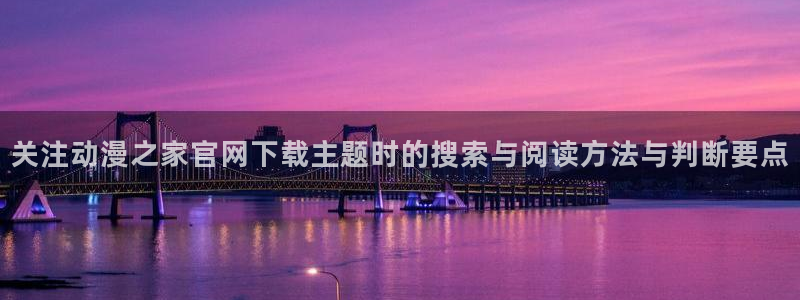 搞笑动漫推荐:关注动漫之家官网下载主题时的搜索与阅读方法与判断要点