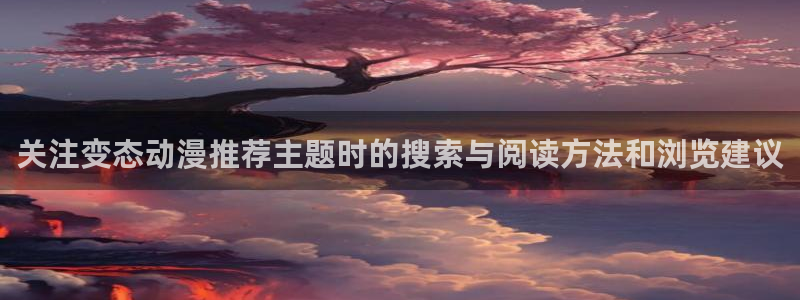 动漫连载:关注变态动漫推荐主题时的搜索与阅读方法和浏览建议