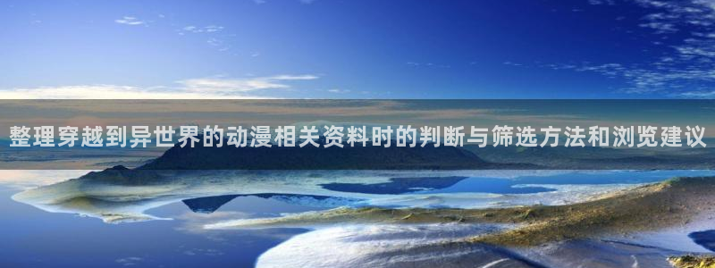 热门连载动漫:整理穿越到异世界的动漫相关资料时的判断与筛选方法和浏览建议