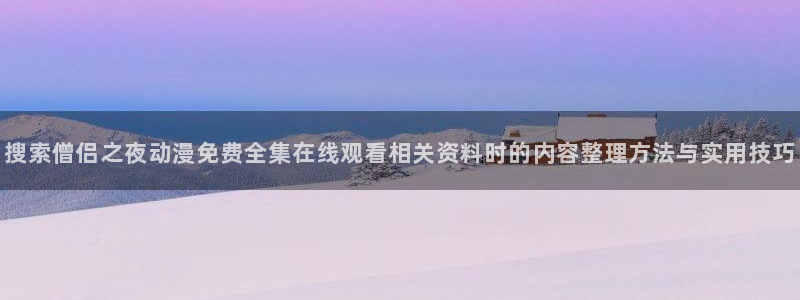 动漫专题页:搜索僧侣之夜动漫免费全集在线观看相关资料时的内容整理方法与实用技巧