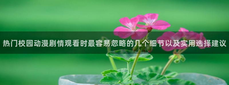 最新新番:热门校园动漫剧情观看时最容易忽略的几个细节以及实用选择建议