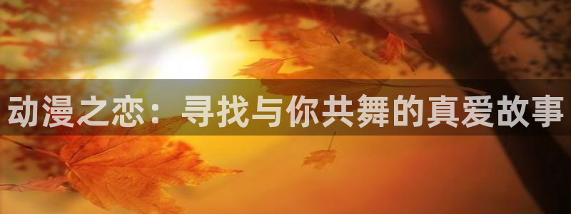 日本动漫网站：动漫之恋：寻找与你共舞的真爱故事