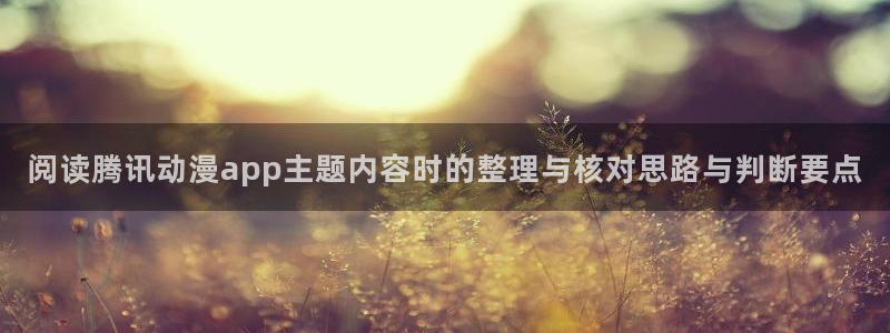 玄幻动漫：阅读腾讯动漫app主题内容时的整理与核对思路与判断要点