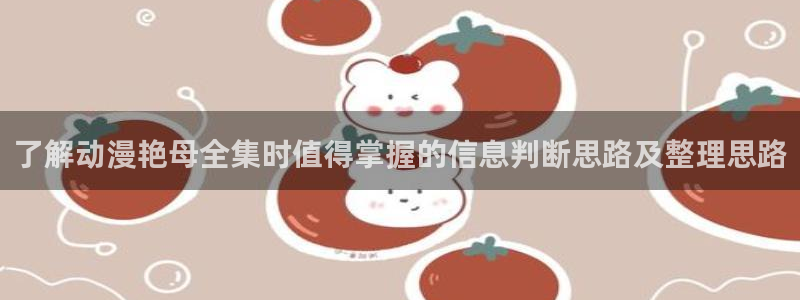 人气动漫排行榜：了解动漫艳母全集时值得掌握的信息判断思路及整理思路